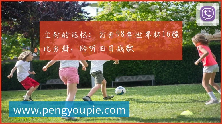尘封的记忆:打开98年世界杯16强比分册,聆听旧日战歌