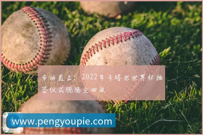 专访直击:2022年卡塔尔世界杯抽签仪式现场全回放