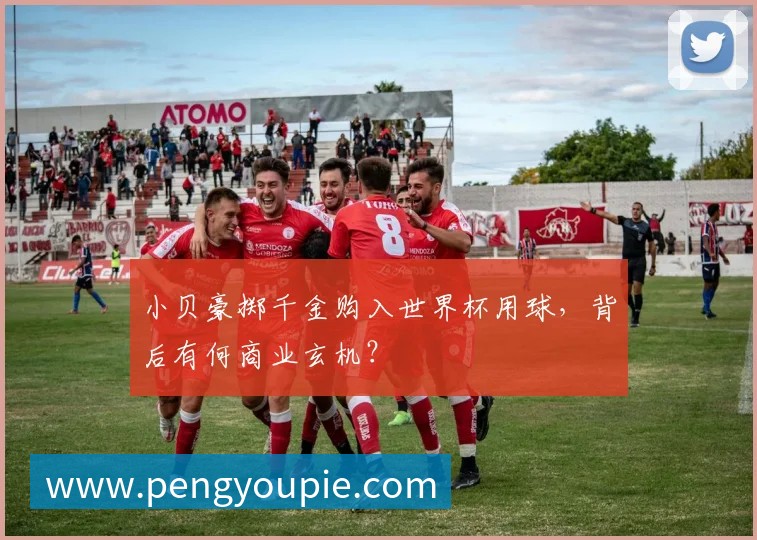 小贝豪掷千金购入世界杯用球,背后有何商业玄机?