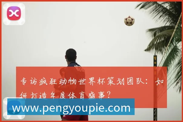 专访疯狂动物世界杯策划团队:如何打造年度体育盛事?