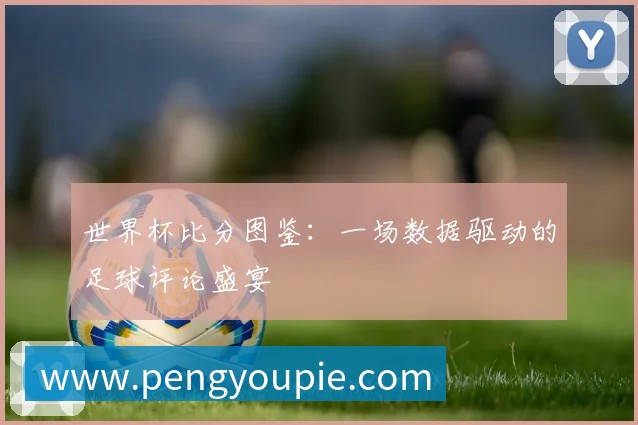 深度解析2018世界杯赛程：强队征途与潜在黑马赛程一览