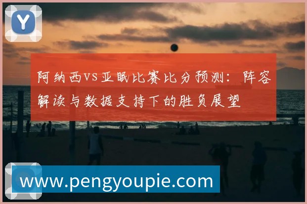 阿纳西vs亚眠比赛比分预测:阵容解读与数据支持下的胜负展望